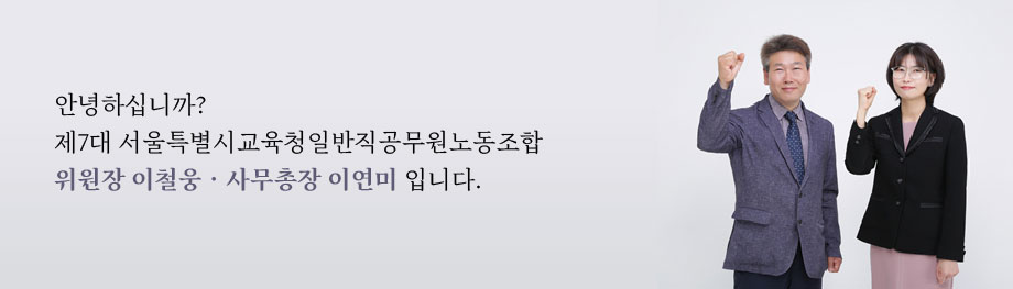 안녕하십니까? 제7대 서울특별시교육청일반직공무원노동조합 위원장 이철웅ㆍ사무총장 이연미 입니다.